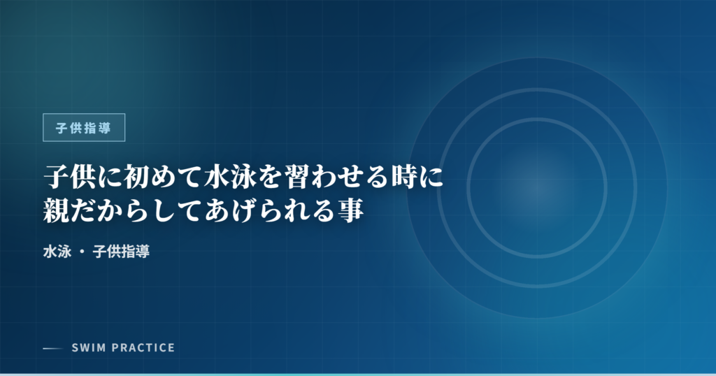 子供に初めて水泳を習わせる時に親だからしてあげられる事